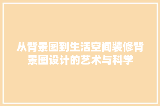 从背景图到生活空间装修背景图设计的艺术与科学