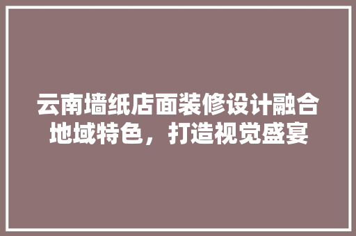 云南墙纸店面装修设计融合地域特色，打造视觉盛宴