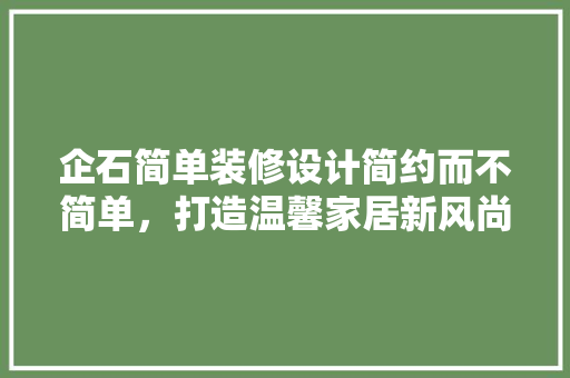 企石简单装修设计简约而不简单，打造温馨家居新风尚