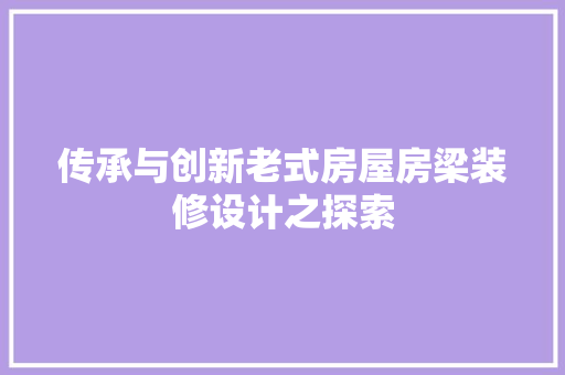 传承与创新老式房屋房梁装修设计之探索