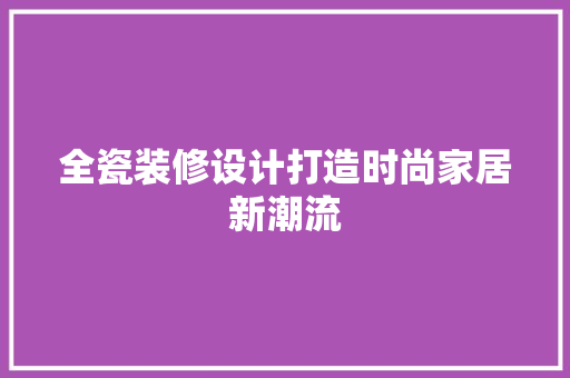 全瓷装修设计打造时尚家居新潮流