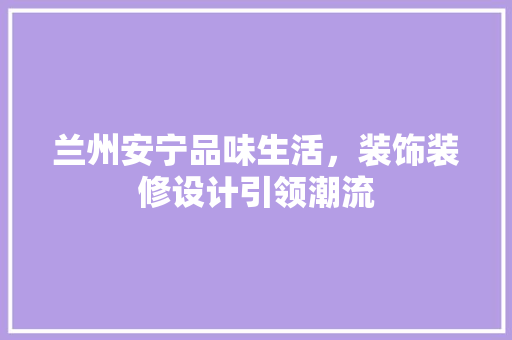 兰州安宁品味生活，装饰装修设计引领潮流