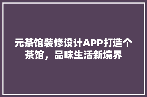 元茶馆装修设计APP打造个茶馆，品味生活新境界