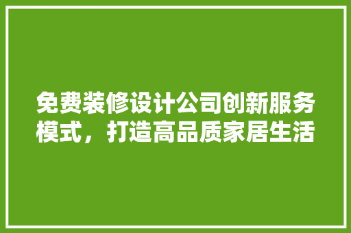 免费装修设计公司创新服务模式，打造高品质家居生活