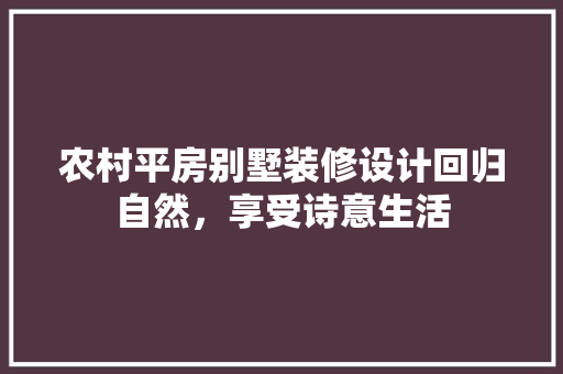 农村平房别墅装修设计回归自然，享受诗意生活