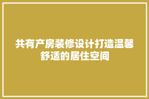 共有产房装修设计打造温馨舒适的居住空间