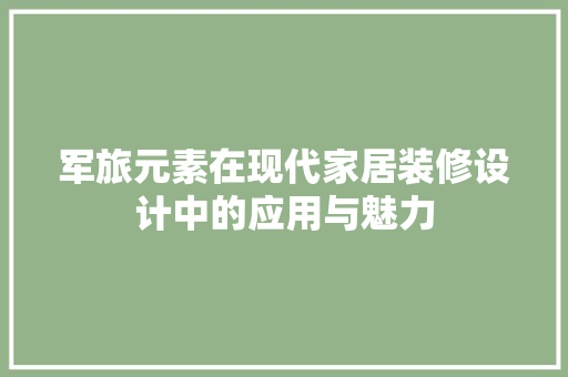 军旅元素在现代家居装修设计中的应用与魅力