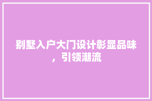 别墅入户大门设计彰显品味，引领潮流