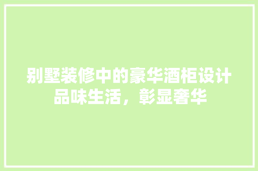 别墅装修中的豪华酒柜设计品味生活，彰显奢华