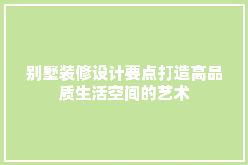 别墅装修设计要点打造高品质生活空间的艺术