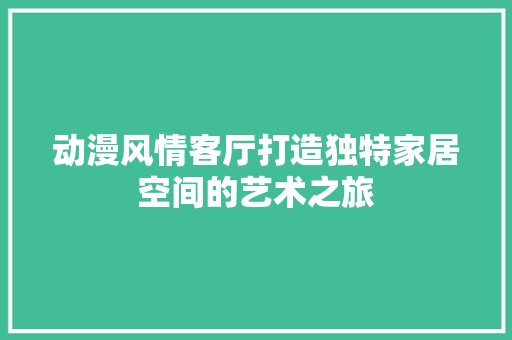 动漫风情客厅打造独特家居空间的艺术之旅