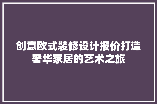 创意欧式装修设计报价打造奢华家居的艺术之旅