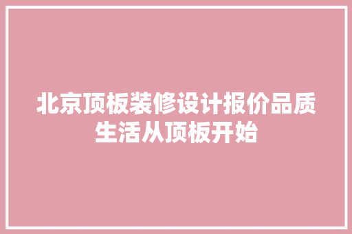 北京顶板装修设计报价品质生活从顶板开始