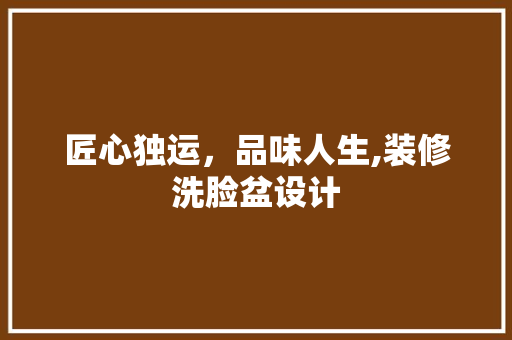 匠心独运，品味人生,装修洗脸盆设计