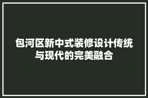 包河区新中式装修设计传统与现代的完美融合