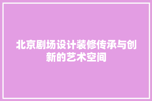 北京剧场设计装修传承与创新的艺术空间
