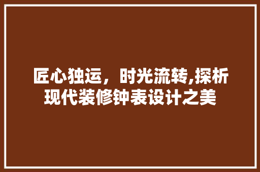 匠心独运，时光流转,探析现代装修钟表设计之美