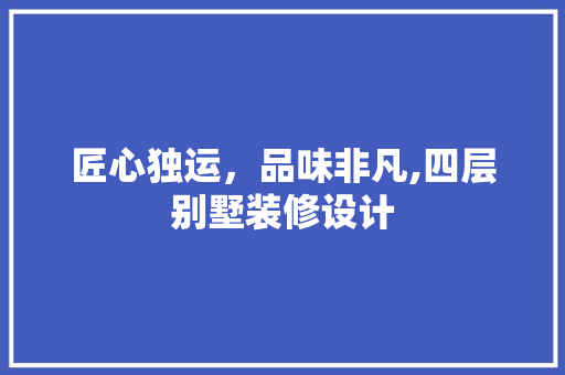 匠心独运，品味非凡,四层别墅装修设计