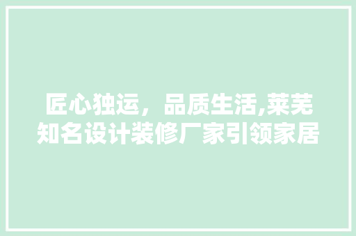 匠心独运，品质生活,莱芜知名设计装修厂家引领家居潮流