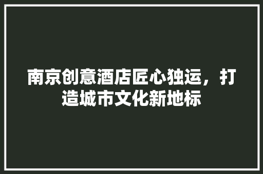 南京创意酒店匠心独运，打造城市文化新地标