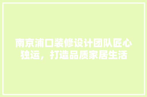 南京浦口装修设计团队匠心独运，打造品质家居生活