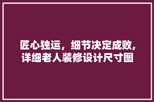 匠心独运，细节决定成败,详细老人装修设计尺寸图