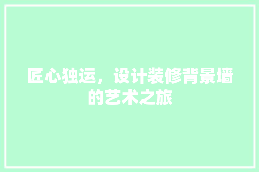 匠心独运，设计装修背景墙的艺术之旅
