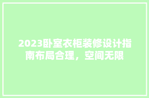 2023卧室衣柜装修设计指南布局合理，空间无限