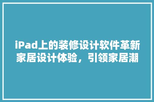 iPad上的装修设计软件革新家居设计体验，引领家居潮流