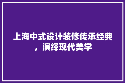 上海中式设计装修传承经典，演绎现代美学