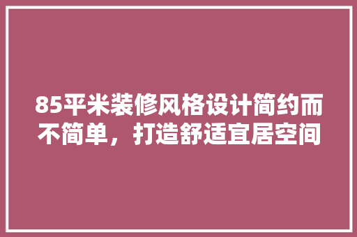 85平米装修风格设计简约而不简单，打造舒适宜居空间
