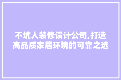 不坑人装修设计公司,打造高品质家居环境的可靠之选 家居装修