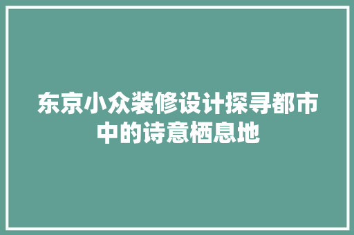 东京小众装修设计探寻都市中的诗意栖息地
