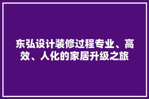 东弘设计装修过程专业、高效、人化的家居升级之旅