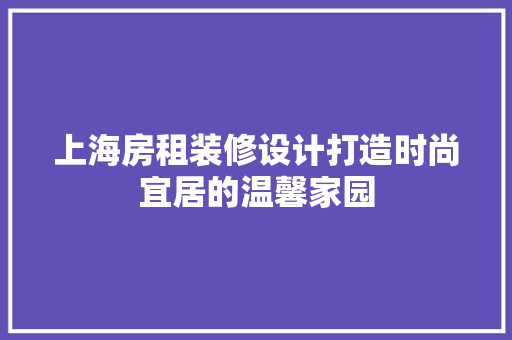 上海房租装修设计打造时尚宜居的温馨家园