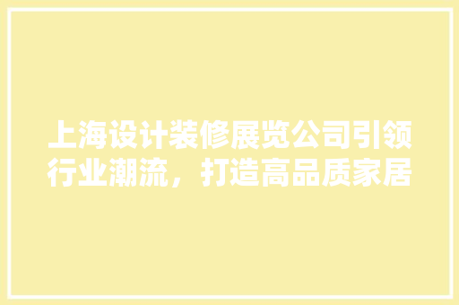 上海设计装修展览公司引领行业潮流，打造高品质家居生活新风尚 软装设计