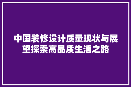 中国装修设计质量现状与展望探索高品质生活之路