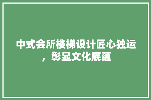 中式会所楼梯设计匠心独运，彰显文化底蕴