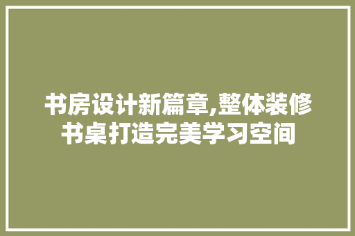 书房设计新篇章,整体装修书桌打造完美学习空间