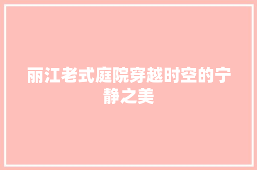 丽江老式庭院穿越时空的宁静之美
