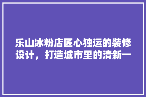 乐山冰粉店匠心独运的装修设计，打造城市里的清新一角