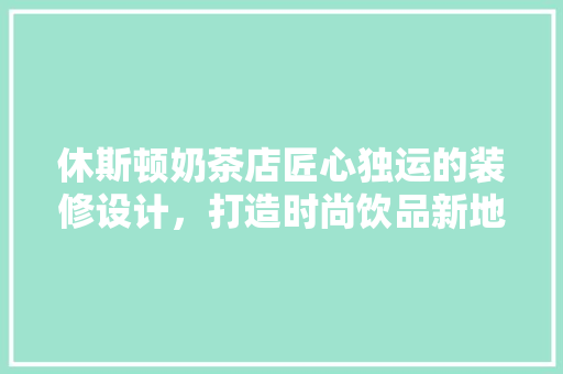 休斯顿奶茶店匠心独运的装修设计，打造时尚饮品新地标