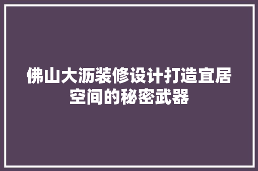 佛山大沥装修设计打造宜居空间的秘密武器