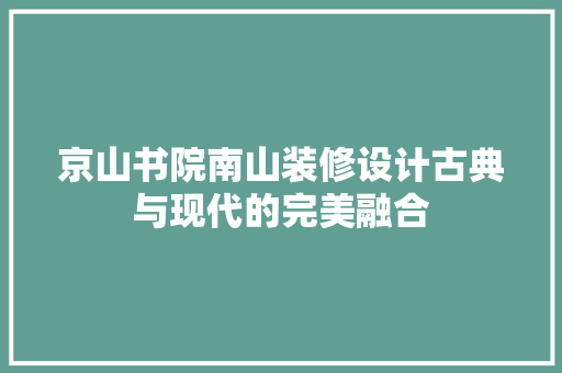 京山书院南山装修设计古典与现代的完美融合