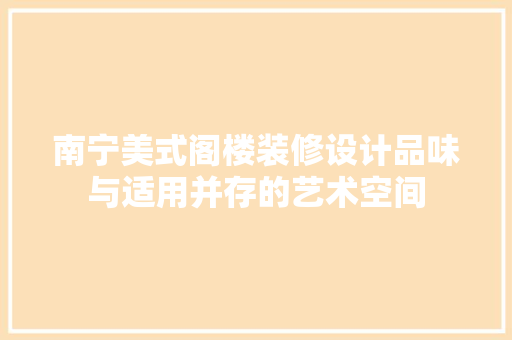 南宁美式阁楼装修设计品味与适用并存的艺术空间