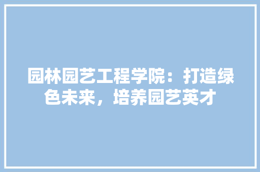 园林园艺工程学院：打造绿色未来，培养园艺英才
