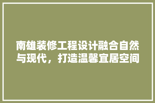 南雄装修工程设计融合自然与现代，打造温馨宜居空间