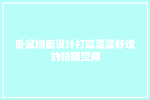 卧室墙面设计打造温馨舒适的睡眠空间