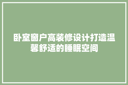 卧室窗户高装修设计打造温馨舒适的睡眠空间