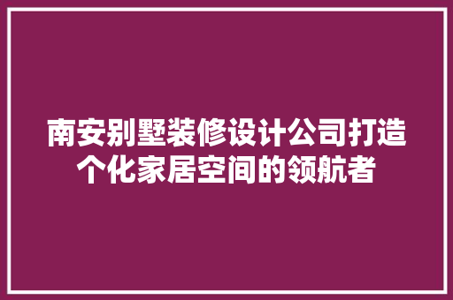 南安别墅装修设计公司打造个化家居空间的领航者
